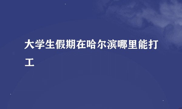 大学生假期在哈尔滨哪里能打工
