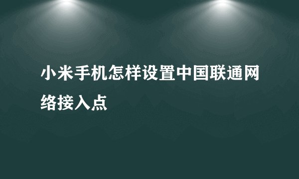 小米手机怎样设置中国联通网络接入点