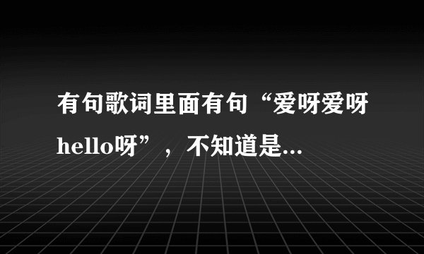 有句歌词里面有句“爱呀爱呀hello呀”，不知道是不是这个意思，就是湖南卫视勇往直前的五个女孩跳的那个。