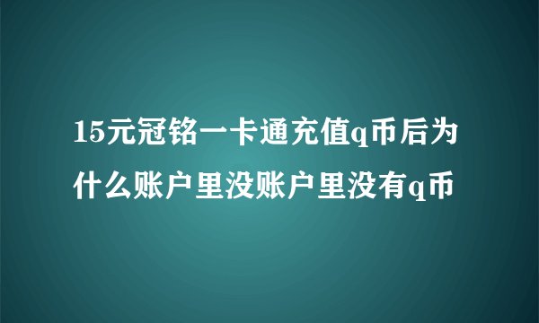 15元冠铭一卡通充值q币后为什么账户里没账户里没有q币