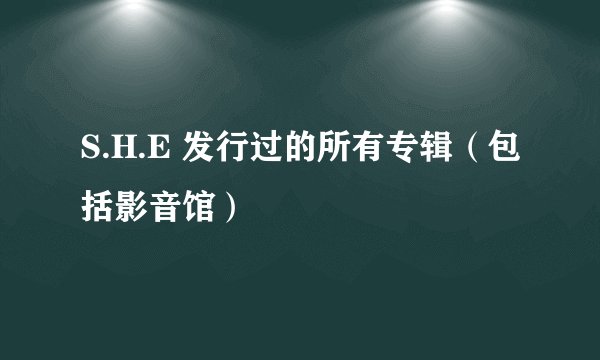 S.H.E 发行过的所有专辑（包括影音馆）