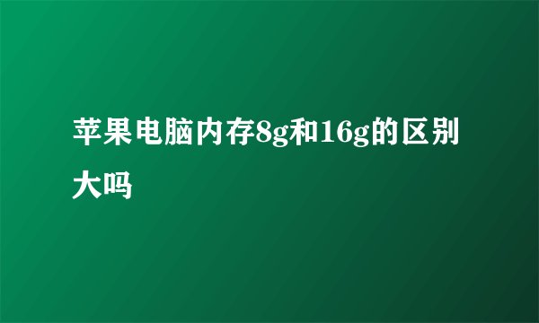 苹果电脑内存8g和16g的区别大吗