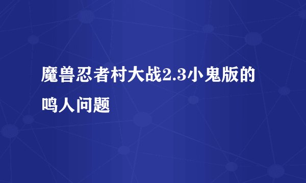 魔兽忍者村大战2.3小鬼版的鸣人问题