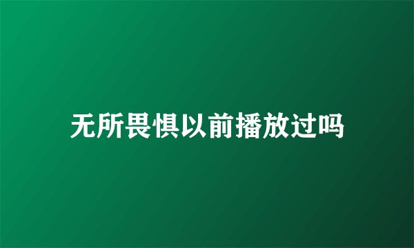 无所畏惧以前播放过吗
