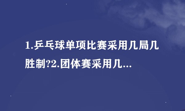1.乒乓球单项比赛采用几局几胜制?2.团体赛采用几场几胜制?每场比赛采用...