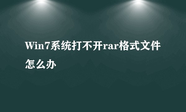 Win7系统打不开rar格式文件怎么办