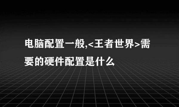 电脑配置一般,<王者世界>需要的硬件配置是什么