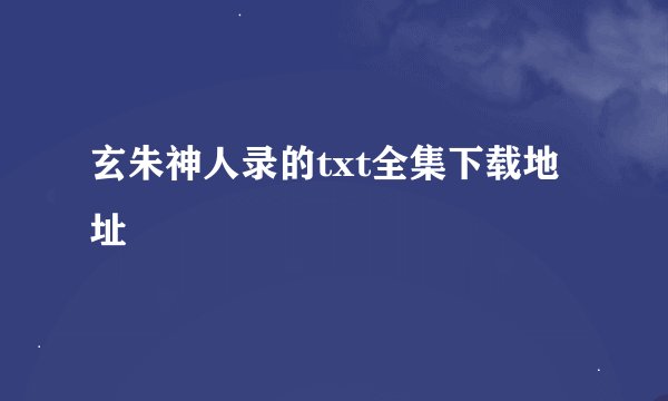 玄朱神人录的txt全集下载地址
