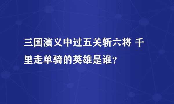 三国演义中过五关斩六将 千里走单骑的英雄是谁？