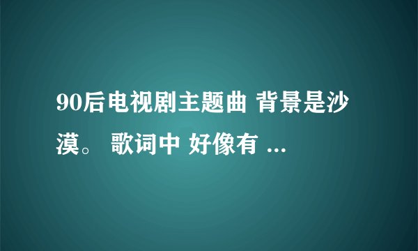 90后电视剧主题曲 背景是沙漠。 歌词中 好像有 你为谁憔悴沙漠的