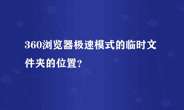 360浏览器极速模式的临时文件夹的位置？