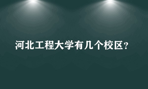 河北工程大学有几个校区？