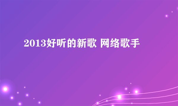 2013好听的新歌 网络歌手