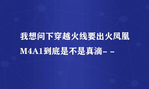 我想问下穿越火线要出火凤凰M4A1到底是不是真滴- -