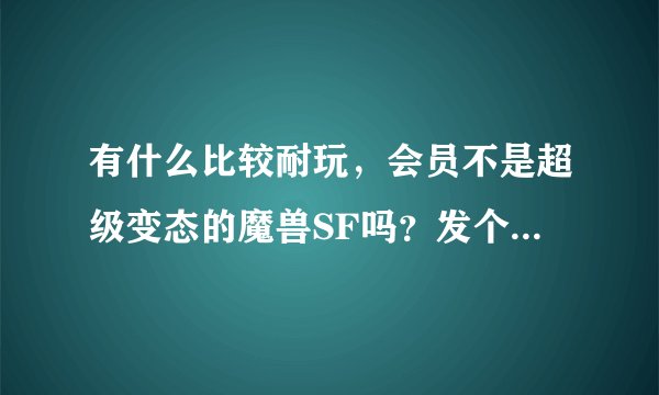 有什么比较耐玩，会员不是超级变态的魔兽SF吗？发个网址！！