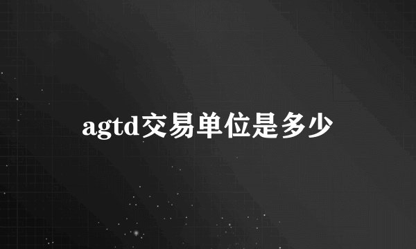 agtd交易单位是多少
