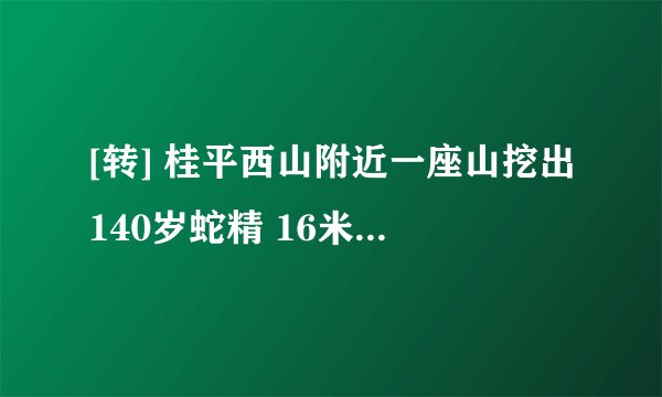[转] 桂平西山附近一座山挖出140岁蛇精 16米长 挖掘工人死亡 有图有真相