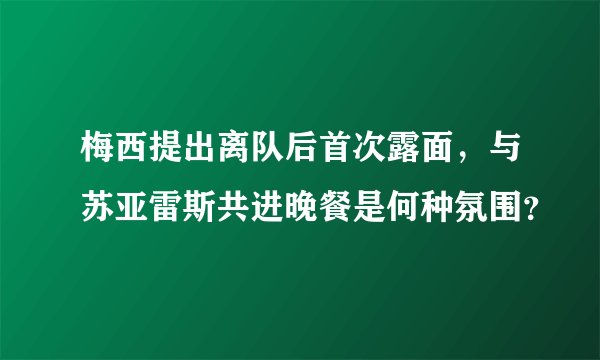 梅西提出离队后首次露面，与苏亚雷斯共进晚餐是何种氛围？