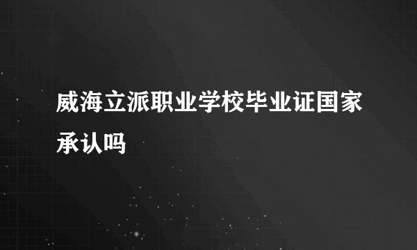 威海立派职业学校毕业证国家承认吗