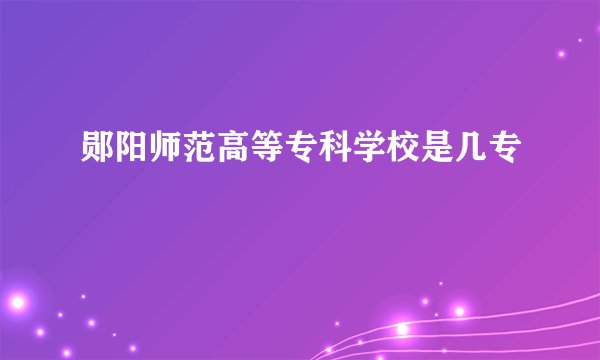 郧阳师范高等专科学校是几专