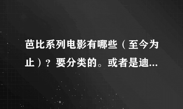 芭比系列电影有哪些（至今为止）？要分类的。或者是迪士尼出版的好看的电影也可以（多一点）。