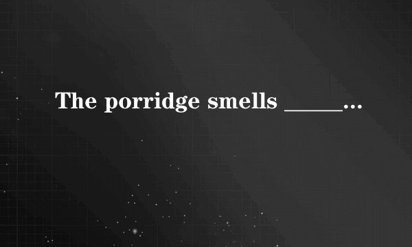 The porridge smells ______(terrible).