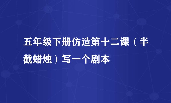 五年级下册仿造第十二课（半截蜡烛）写一个剧本