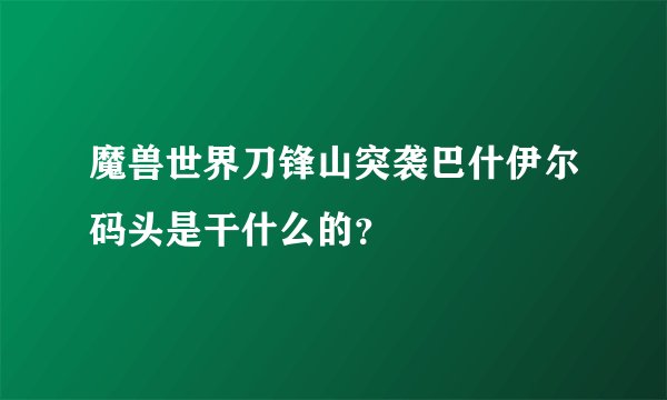 魔兽世界刀锋山突袭巴什伊尔码头是干什么的？
