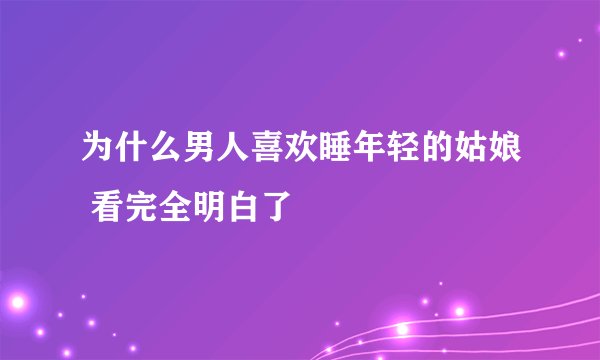 为什么男人喜欢睡年轻的姑娘 看完全明白了