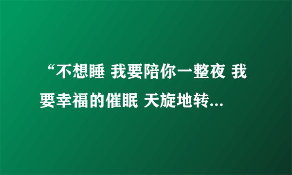 “不想睡 我要陪你一整夜 我要幸福的催眠 天旋地转的晕旋”是哪首歌的歌词