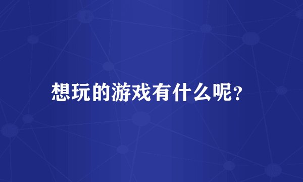 想玩的游戏有什么呢？
