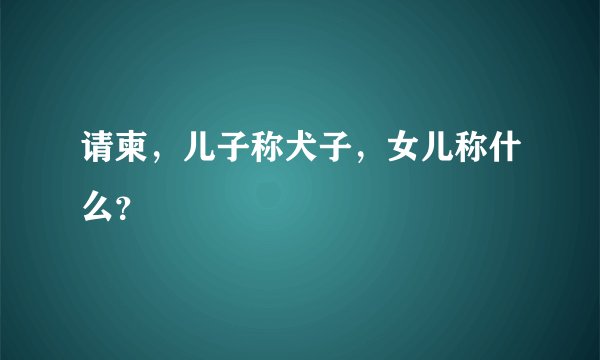 请柬，儿子称犬子，女儿称什么？
