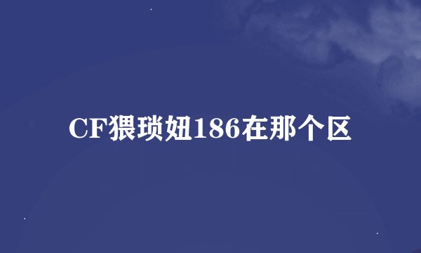 CF猥琐妞186在那个区