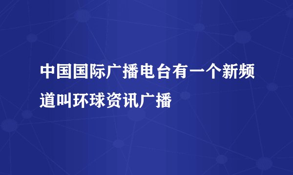 中国国际广播电台有一个新频道叫环球资讯广播