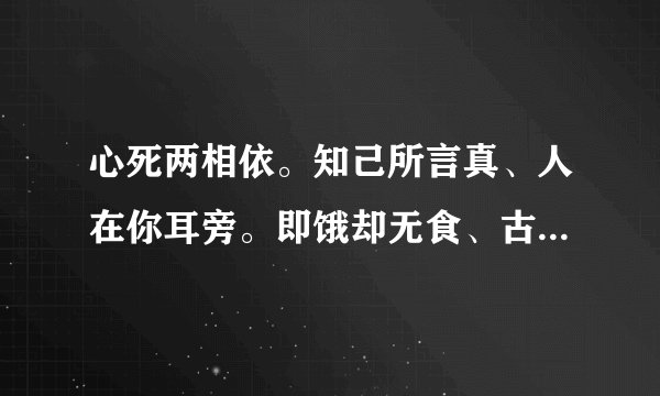 心死两相依。知己所言真、人在你耳旁。即饿却无食、古人想永共、还来还要走、至死都相依、是什么意思