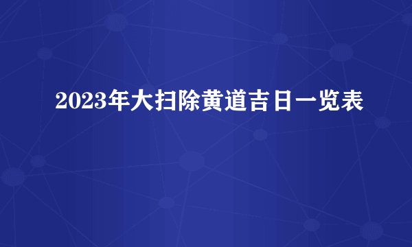 2023年大扫除黄道吉日一览表