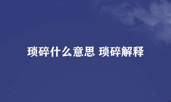琐碎什么意思 琐碎解释