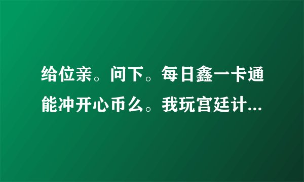 给位亲。问下。每日鑫一卡通能冲开心币么。我玩宫廷计。想冲红钻