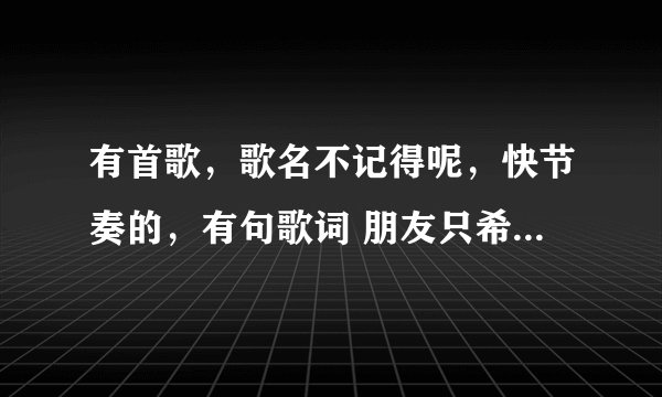 有首歌，歌名不记得呢，快节奏的，有句歌词 朋友只希望你能....... 这句反复出现的， 哪位网友能帮我找一下