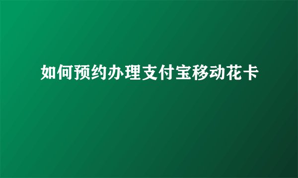 如何预约办理支付宝移动花卡