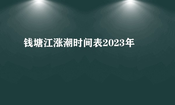 钱塘江涨潮时间表2023年
