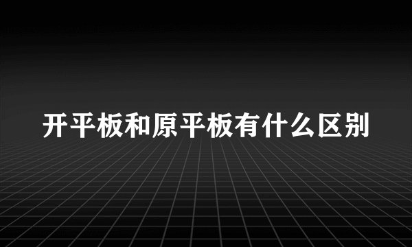 开平板和原平板有什么区别