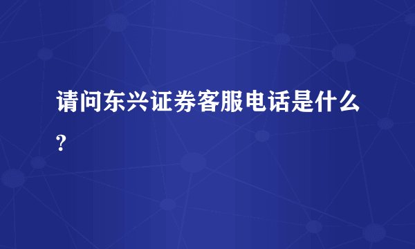 请问东兴证券客服电话是什么?