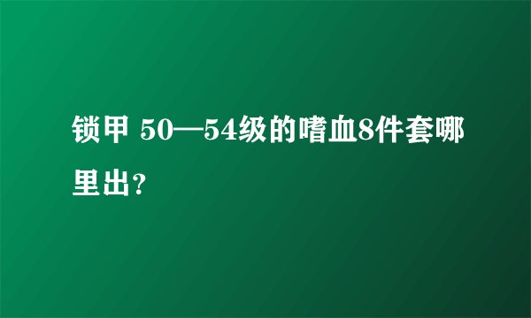 锁甲 50—54级的嗜血8件套哪里出？