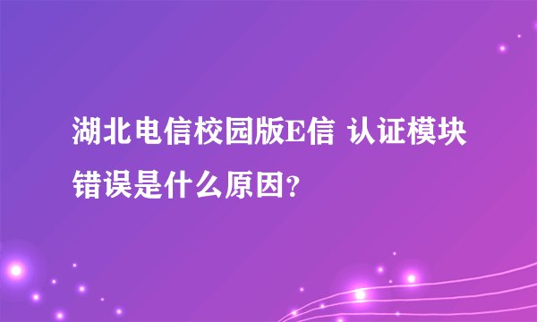 湖北电信校园版E信 认证模块错误是什么原因？