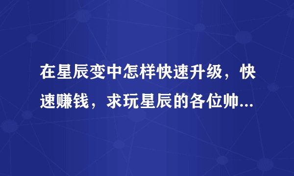 在星辰变中怎样快速升级，快速赚钱，求玩星辰的各位帅哥教教我，感谢哈，