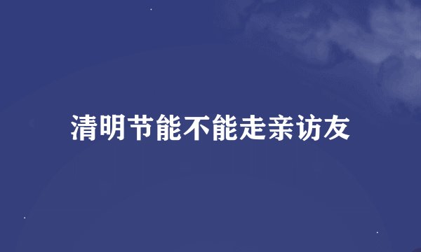清明节能不能走亲访友