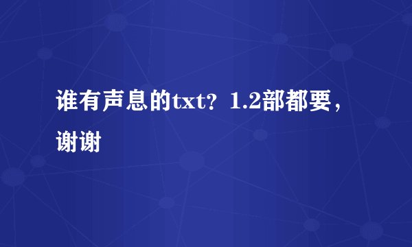 谁有声息的txt？1.2部都要，谢谢