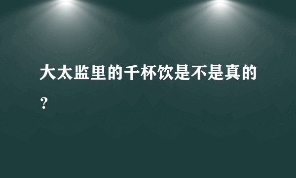 大太监里的千杯饮是不是真的？