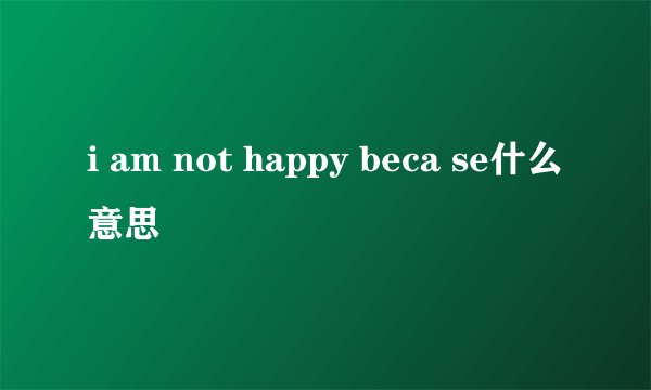 i am not happy beca se什么意思